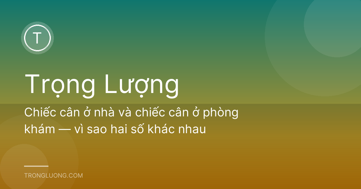 Chiếc cân ở nhà và chiếc cân ở phòng khám — vì sao hai số khác nhau