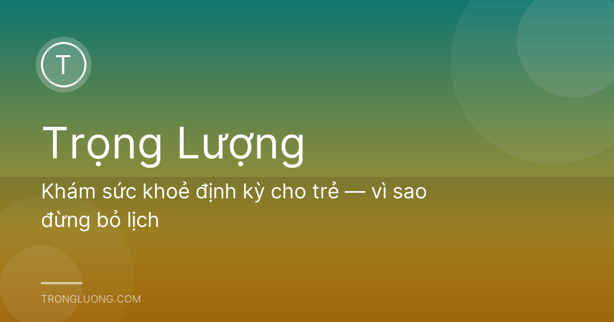 Khám sức khoẻ định kỳ cho trẻ — vì sao đừng bỏ lịch