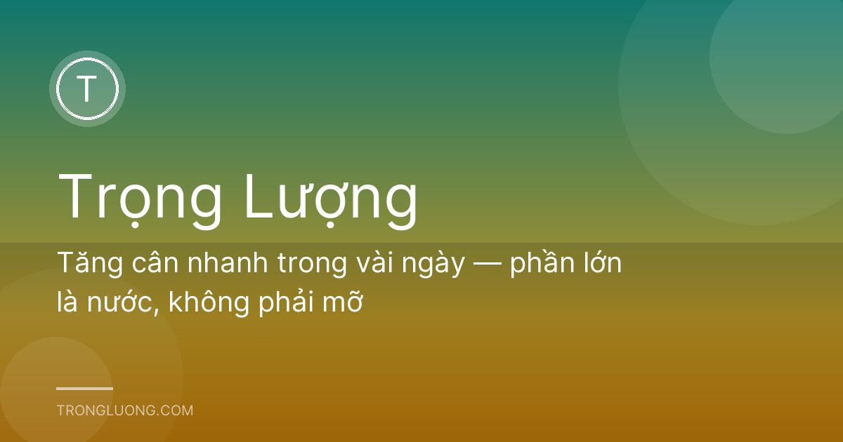Tăng cân nhanh trong vài ngày — phần lớn là nước, không phải mỡ