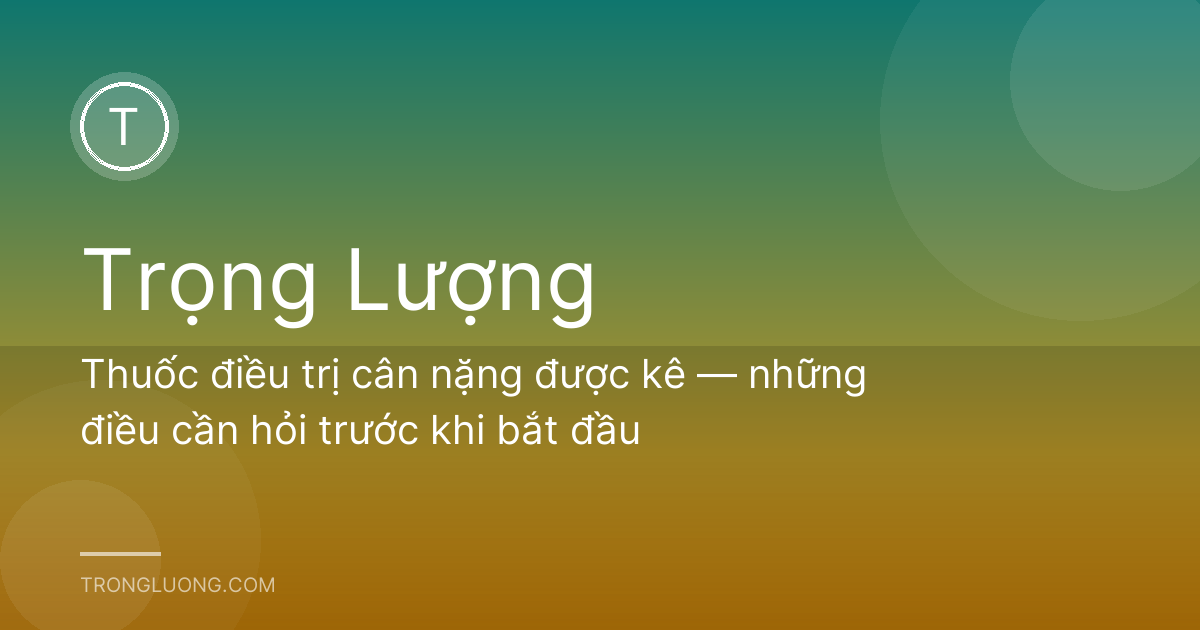 Thuốc điều trị cân nặng được kê — những điều cần hỏi trước khi bắt đầu